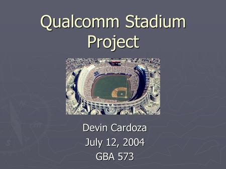 Qualcomm Stadium Project Devin Cardoza July 12, 2004 GBA 573.