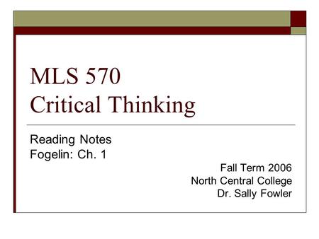 MLS 570 Critical Thinking Reading Notes Fogelin: Ch. 1 Fall Term 2006 North Central College Dr. Sally Fowler.