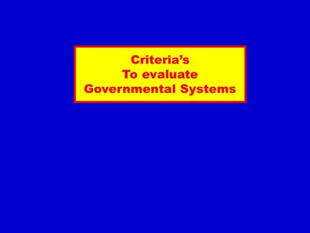 Criteria’s To evaluate Governmental Systems. Three Governmental Systems: Presidential System Westminter Type System Directorial System.