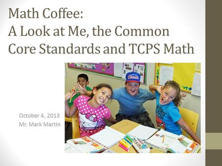 Math Coffee: A Look at Me, the Common Core Standards and TCPS Math October 4, 2013 Mr. Mark Martin.