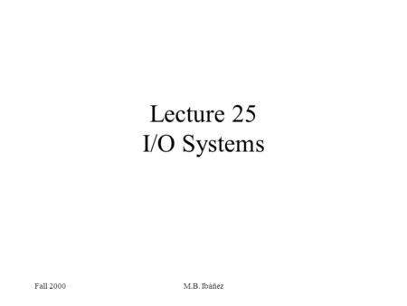 Fall 2000M.B. Ibáñez Lecture 25 I/O Systems. Fall 2000M.B. Ibáñez Categories of I/O Devices Human readable –used to communicate with the user –video display.