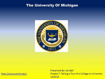 The University Of Michigan  Presented By: Ian Ball Project 7: Taking a Tour of a College or University 12/8/10.