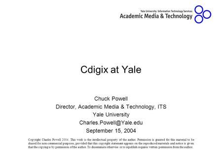 Cdigix at Yale Chuck Powell Director, Academic Media & Technology, ITS Yale University September 15, 2004 Copyright Charles Powell.