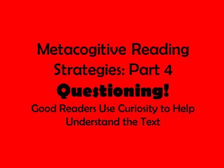 Metacogitive Reading Strategies: Part 4 Questioning! Good Readers Use Curiosity to Help Understand the Text.