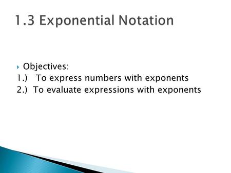  Objectives: 1.) To express numbers with exponents 2.) To evaluate expressions with exponents.