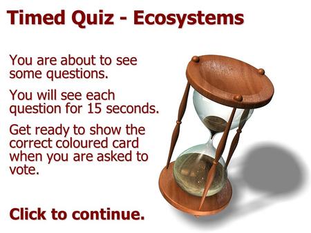 Timed Quiz - Ecosystems You are about to see some questions. You will see each question for 15 seconds. Get ready to show the correct coloured card when.