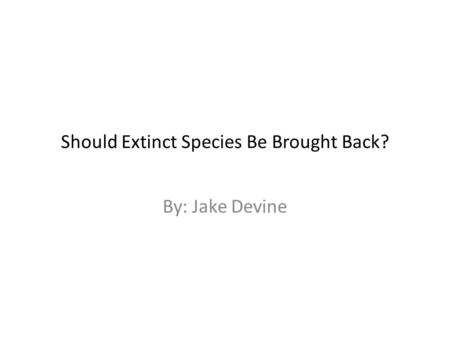 Should Extinct Species Be Brought Back? By: Jake Devine.