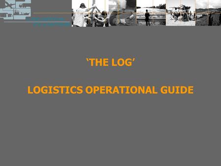 ‘THE LOG’ LOGISTICS OPERATIONAL GUIDE. The LOG  A result of a true joint effort: created by and for humanitarian organisations, facilitated by the Global.