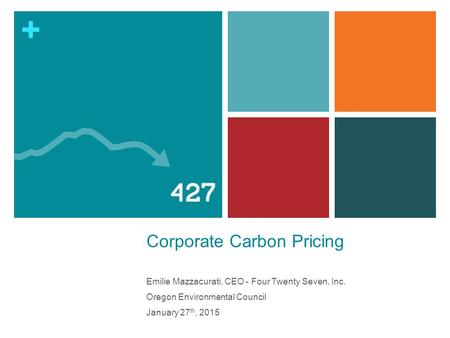 + Corporate Carbon Pricing Emilie Mazzacurati, CEO - Four Twenty Seven, Inc. Oregon Environmental Council January 27 th, 2015.