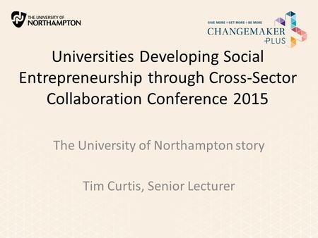 Universities Developing Social Entrepreneurship through Cross-Sector Collaboration Conference 2015 The University of Northampton story Tim Curtis, Senior.