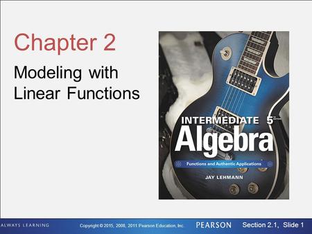 Copyright © 2015, 2008, 2011 Pearson Education, Inc. Section 2.1, Slide 1 Chapter 2 Modeling with Linear Functions.