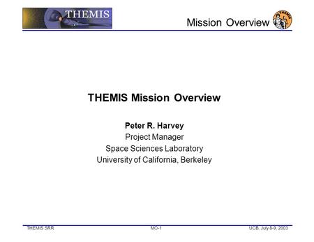 THEMIS SRR MO-1UCB, July 8-9, 2003 THEMIS Mission Overview Peter R. Harvey Project Manager Space Sciences Laboratory University of California, Berkeley.