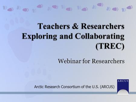 Teachers & Researchers Exploring and Collaborating (TREC) Arctic Research Consortium of the U.S. (ARCUS) Webinar for Researchers.