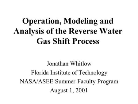 Operation, Modeling and Analysis of the Reverse Water Gas Shift Process Jonathan Whitlow Florida Institute of Technology NASA/ASEE Summer Faculty Program.