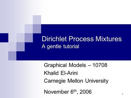 1 Dirichlet Process Mixtures A gentle tutorial Graphical Models – 10708 Khalid El-Arini Carnegie Mellon University November 6 th, 2006 TexPoint fonts used.