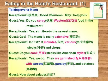 Talking over a Menu Receptionist( 接待員 ): Good afternoon. May I help you? Guest: Yes, Do you serve( 供應 ) Western( 西式的 ) food in the restaurant? Receptionist: