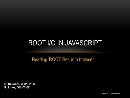 CHEP 2013, Amsterdam Reading ROOT files in a browser ROOT I/O IN JAVASCRIPT B. Bellenot, CERN, PH-SFT B. Linev, GSI, CS-EE.