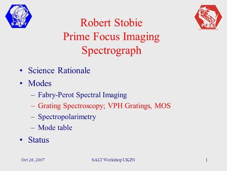 Oct 26, 2007SALT Workshop UKZN1 Robert Stobie Prime Focus Imaging Spectrograph Science Rationale Modes –Fabry-Perot Spectral Imaging –Grating Spectroscopy;