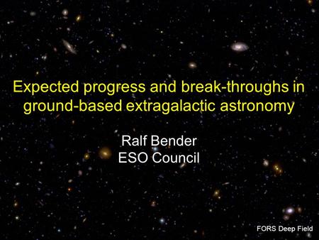 Expected progress and break-throughs in ground-based extragalactic astronomy Ralf Bender ESO Council FORS Deep Field.