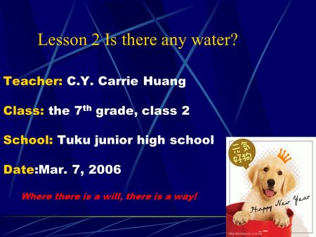 Teacher: C.Y. Carrie Huang Class: the 7 th grade, class 2 School: Tuku junior high school Date:Mar. 7, 2006 Where there is a will, there is a way! Lesson.