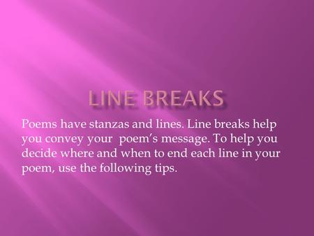 Poems have stanzas and lines. Line breaks help you convey your poem’s message. To help you decide where and when to end each line in your poem, use the.