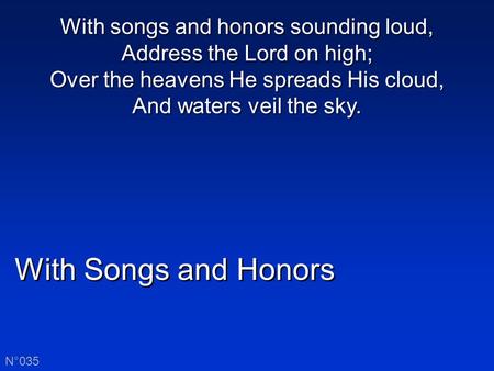 With Songs and Honors N°035 With songs and honors sounding loud, Address the Lord on high; Over the heavens He spreads His cloud, And waters veil the sky.