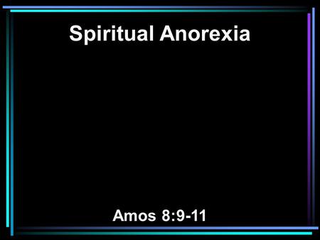 Spiritual Anorexia Amos 8:9-11. 9 And it shall come to pass in that day, says the Lord GOD, That I will make the sun go down at noon, And I will darken.