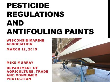 PESTICIDE REGULATIONS AND ANTIFOULING PAINTS WISCONSIN MARINE ASSOCIATION MARCH 12, 2015 MIKE MURRAY DEPARTMENT OF AGRICULTURE, TRADE AND CONSUMER PROTECTION.