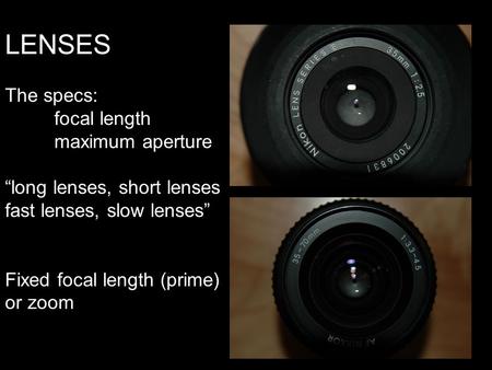 LENSES The specs: focal length maximum aperture “long lenses, short lenses fast lenses, slow lenses” Fixed focal length (prime) or zoom.