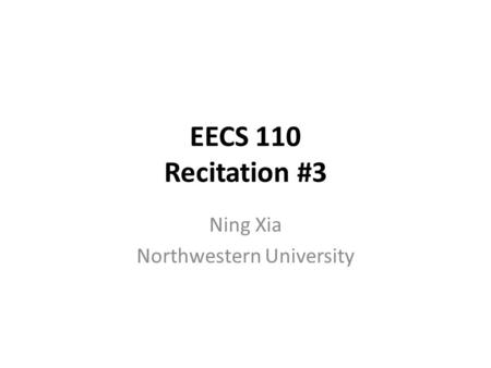 EECS 110 Recitation #3 Ning Xia Northwestern University.