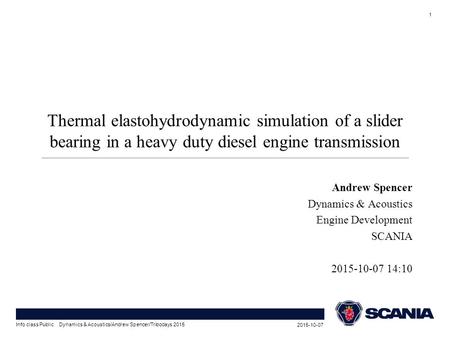 Andrew Spencer Dynamics & Acoustics Engine Development SCANIA 2015-10-07 14:10 Thermal elastohydrodynamic simulation of a slider bearing in a heavy duty.