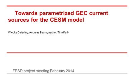 Towards parametrized GEC current sources for the CESM model FESD project meeting February 2014 Wiebke Deierling, Andreas Baumgaertner, Tina Kalb.