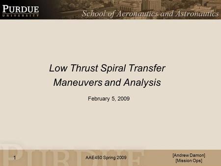 AAE450 Spring 2009 Low Thrust Spiral Transfer Maneuvers and Analysis [Andrew Damon] [Mission Ops] February 5, 2009 1.