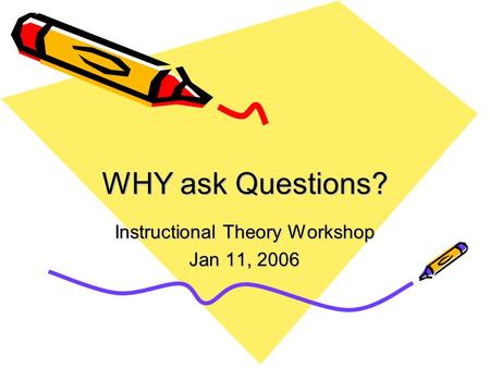 WHY ask Questions? Instructional Theory Workshop Jan 11, 2006.