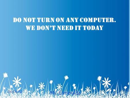 06/04/12 Ms. Esmeralda Do not turn on any computer. We don’t need it today.