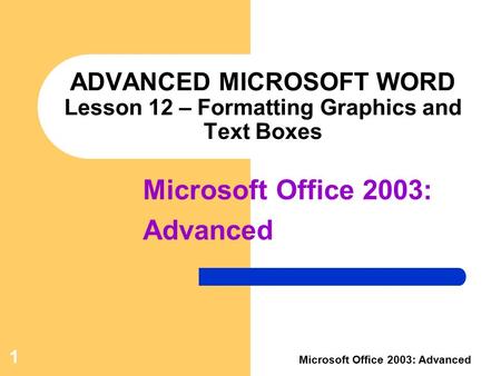 1 Microsoft Office 2003: Advanced ADVANCED MICROSOFT WORD Lesson 12 – Formatting Graphics and Text Boxes Microsoft Office 2003: Advanced.