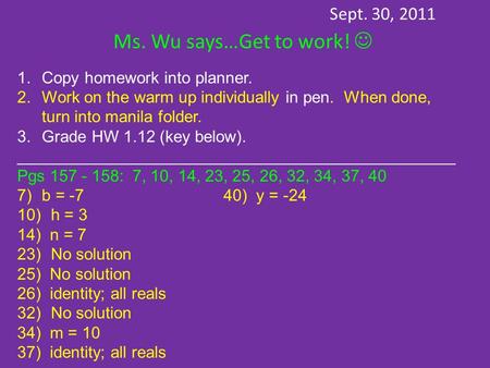 Sept. 30, 2011 Ms. Wu says…Get to work! 1.Copy homework into planner. 2.Work on the warm up individually in pen. When done, turn into manila folder. 3.Grade.