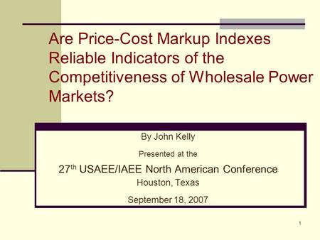 1 Are Price-Cost Markup Indexes Reliable Indicators of the Competitiveness of Wholesale Power Markets? By John Kelly Presented at the 27 th USAEE/IAEE.