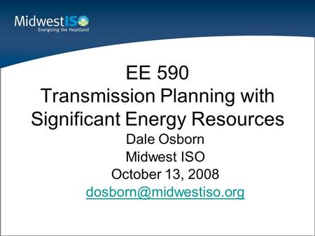 Dale Osborn Midwest ISO October 13, 2008 EE 590 Transmission Planning with Significant Energy Resources.