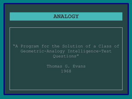 ANALOGY “A Program for the Solution of a Class of Geometric-Analogy Intelligence-Test Questions” Thomas G. Evans 1968.