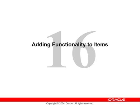 16 Copyright © 2004, Oracle. All rights reserved. Adding Functionality to Items.