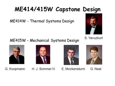 ME414/415W Capstone Design ME414W - Thermal Systems Design ME415W - Mechanical Systems Design G. KoopmannH. J. Sommer IIIE. MockensturmG. Neal S. Yavuzkurt.