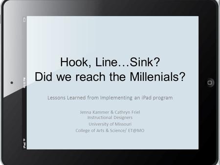 Hook, Line…Sink? Did we reach the Millenials? Lessons Learned from Implementing an iPad program Jenna Kammer & Cathryn Friel Instructional Designers University.