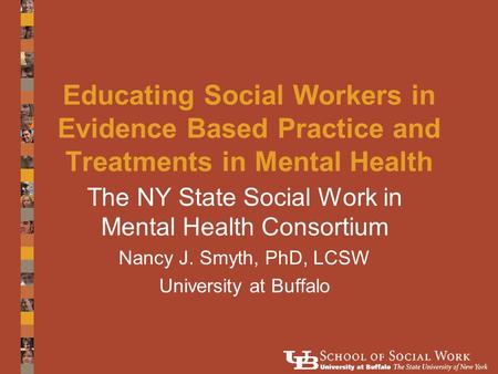 Educating Social Workers in Evidence Based Practice and Treatments in Mental Health The NY State Social Work in Mental Health Consortium Nancy J. Smyth,