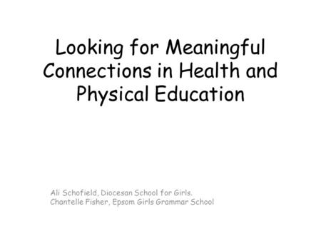 Looking for Meaningful Connections in Health and Physical Education Ali Schofield, Diocesan School for Girls. Chantelle Fisher, Epsom Girls Grammar School.