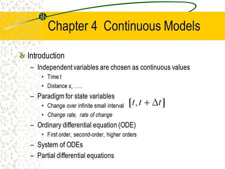 Chapter 4 Continuous Models Introduction –Independent variables are chosen as continuous values Time t Distance x, ….. –Paradigm for state variables Change.