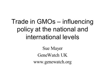 Trade in GMOs – influencing policy at the national and international levels Sue Mayer GeneWatch UK www.genewatch.org.