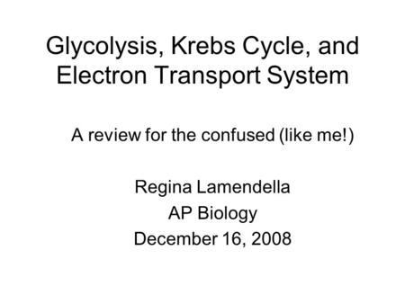 Glycolysis, Krebs Cycle, and Electron Transport System A review for the confused (like me!) Regina Lamendella AP Biology December 16, 2008.