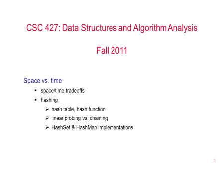 1 CSC 427: Data Structures and Algorithm Analysis Fall 2011 Space vs. time  space/time tradeoffs  hashing  hash table, hash function  linear probing.