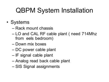 QBPM System Installation Systems –Rack mount chassis –LO and CAL RF cable plant ( need 714Mhz from eels bedroom) –Down mix boxes –DC power cable plant.